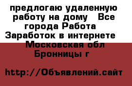 предлогаю удаленную работу на дому - Все города Работа » Заработок в интернете   . Московская обл.,Бронницы г.